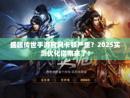 盛趣传世手游官网卡顿严重?2025实测优化指南来了! 盛趣传世手游官网卡顿严重?2025实测优化指南来了!