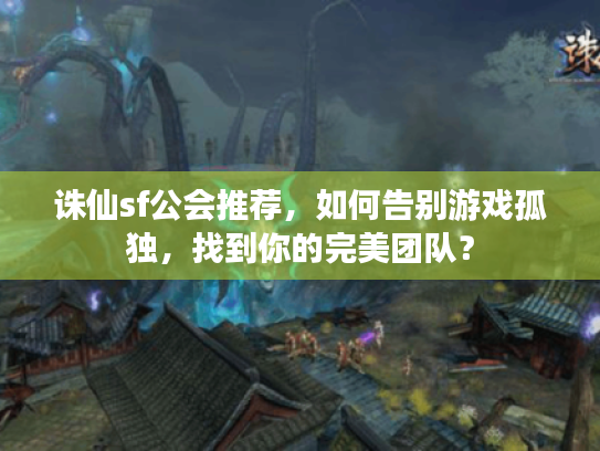诛仙sf公会推荐,如何告别游戏孤独,找到你的完美团队? 诛仙sf公会推荐,如何告别游戏孤独,找到你的完美团队?