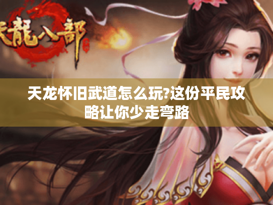 天龙怀旧武道怎么玩?这份平民攻略让你少走弯路 天龙怀旧武道怎么玩?这份平民攻略让你少走弯路
