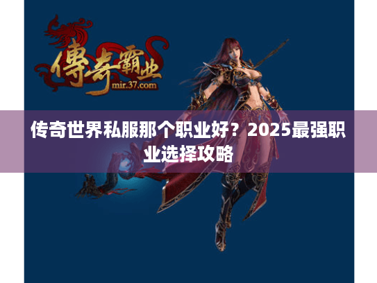 传奇世界私服那个职业好?2025最强职业选择攻略 传奇世界私服那个职业好?2025最强职业选择攻略