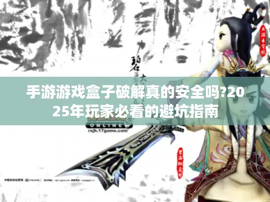 手游游戏盒子破解真的安全吗?2025年玩家必看的避坑指南