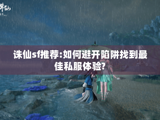 诛仙sf推荐:如何避开陷阱找到最佳私服体验? 诛仙sf推荐:如何避开陷阱找到最佳私服体验?