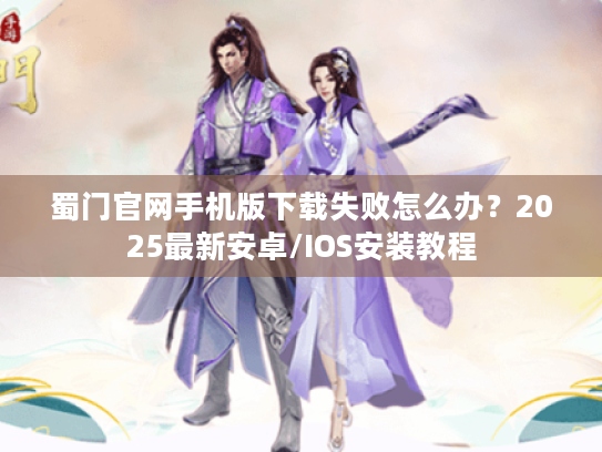 蜀门官网手机版下载失败怎么办?2025最新安卓/IOS安装教程 蜀门官网手机版下载失败怎么办?2025最新安卓/IOS安装教程