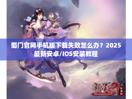 蜀门官网手机版下载失败怎么办?2025最新安卓/IOS安装教程 蜀门官网手机版下载失败怎么办?2025最新安卓/IOS安装教程