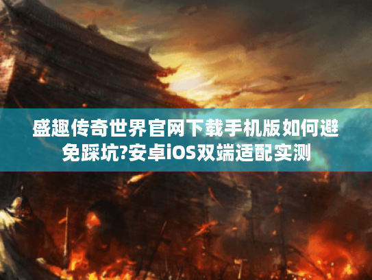 盛趣传奇世界官网下载手机版如何避免踩坑?安卓iOS双端适配实测 盛趣传奇世界官网下载手机版如何避免踩坑?安卓iOS双端适配实测