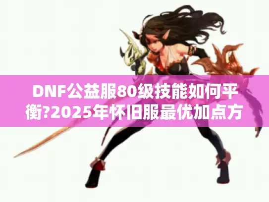 DNF公益服80级技能如何平衡?2025年怀旧服最优加点方案 DNF公益服80级技能如何平衡?2025年怀旧服最优加点方案