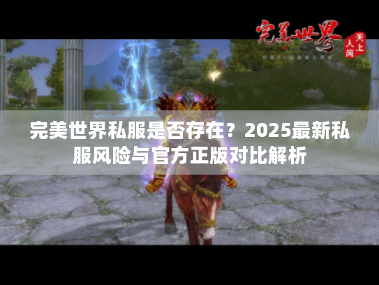 完美世界私服是否存在?2025最新私服风险与官方正版对比解析 完美世界私服是否存在?2025最新私服风险与官方正版对比解析
