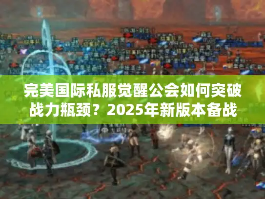 完美国际私服觉醒公会如何突破战力瓶颈？2025年新版本备战指南