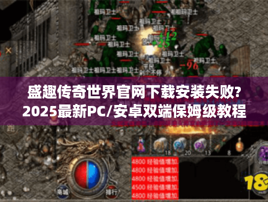盛趣传奇世界官网下载安装失败?2025最新PC/安卓双端保姆级教程 盛趣传奇世界官网下载安装失败?2025最新PC/安卓双端保姆级教程