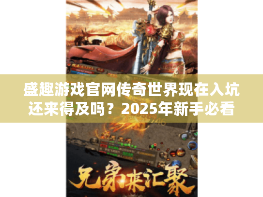 盛趣游戏官网传奇世界现在入坑还来得及吗?2025年新手必看指南 盛趣游戏官网传奇世界现在入坑还来得及吗?2025年新手必看指南