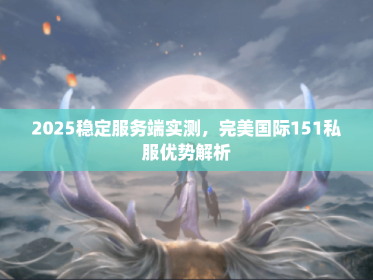 2025稳定服务端实测，完美国际151私服优势解析