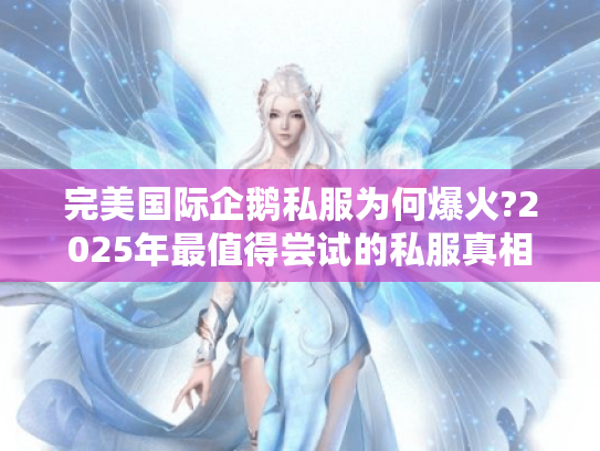 完美国际企鹅私服为何爆火?2025年最值得尝试的私服真相揭秘 完美国际企鹅私服为何爆火?2025年最值得尝试的私服真相揭秘