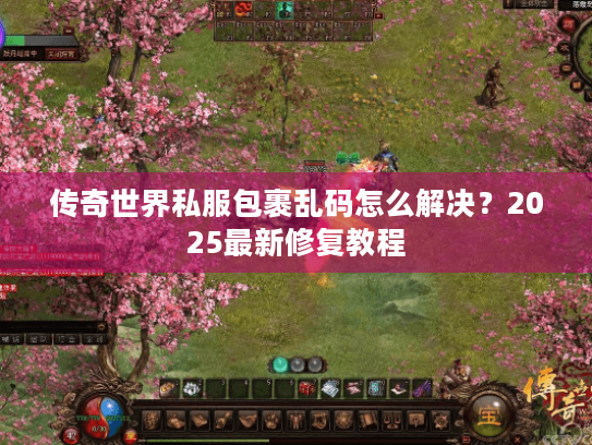 传奇世界私服包裹乱码怎么解决？2025最新修复教程