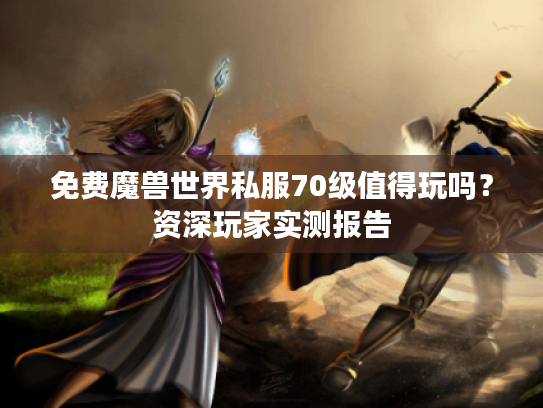 免费魔兽世界私服70级值得玩吗?资深玩家实测报告 免费魔兽世界私服70级值得玩吗?资深玩家实测报告