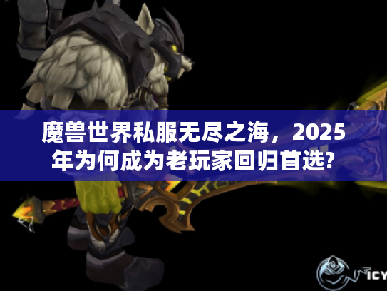 魔兽世界私服无尽之海,2025年为何成为老玩家回归首选? 魔兽世界私服无尽之海,2025年为何成为老玩家回归首选?