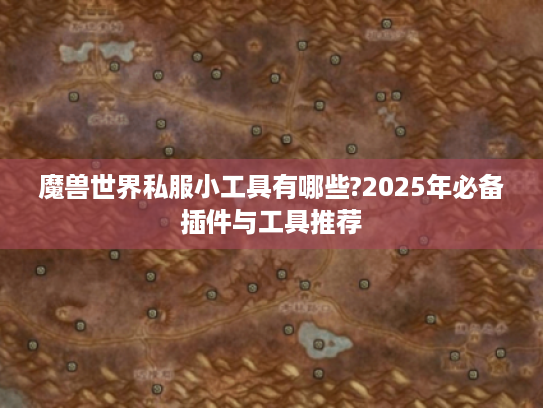 魔兽世界私服小工具有哪些?2025年必备插件与工具推荐 魔兽世界私服小工具有哪些?2025年必备插件与工具推荐