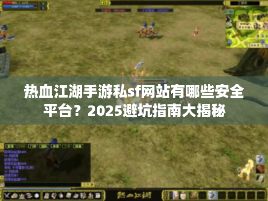 热血江湖手游私sf网站有哪些安全平台?2025避坑指南大揭秘 热血江湖手游私sf网站有哪些安全平台?2025避坑指南大揭秘