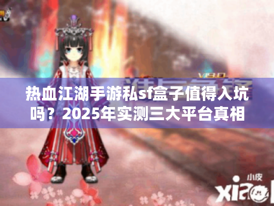 热血江湖手游私sf盒子值得入坑吗？2025年实测三大平台真相