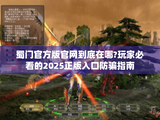 蜀门官方版官网到底在哪?玩家必看的2025正版入口防骗指南 蜀门官方版官网到底在哪?玩家必看的2025正版入口防骗指南