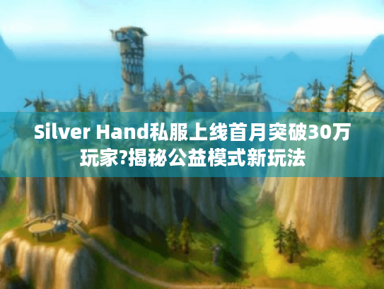 Silver Hand私服上线首月突破30万玩家?揭秘公益模式新玩法