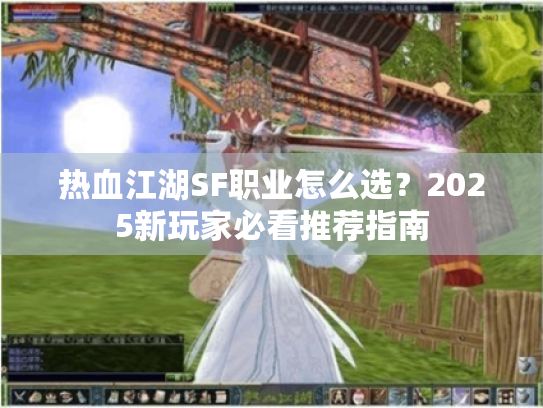 热血江湖SF职业怎么选?2025新玩家必看推荐指南 热血江湖SF职业怎么选?2025新玩家必看推荐指南