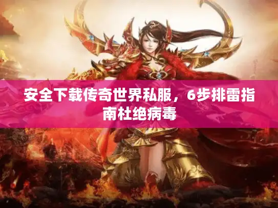安全下载传奇世界私服，6步排雷指南杜绝病毒