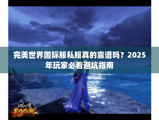 完美世界国际服私服真的靠谱吗?2025年玩家必看避坑指南 完美世界国际服私服真的靠谱吗?2025年玩家必看避坑指南