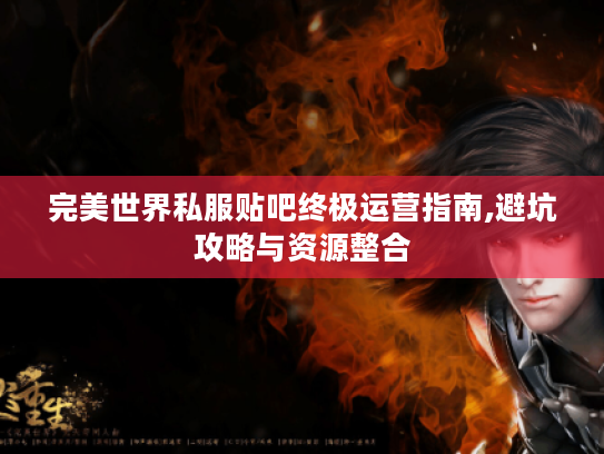 完美世界私服贴吧终极运营指南,避坑攻略与资源整合