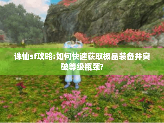 诛仙sf攻略:如何快速获取极品装备并突破等级瓶颈? 诛仙sf攻略:如何快速获取极品装备并突破等级瓶颈?