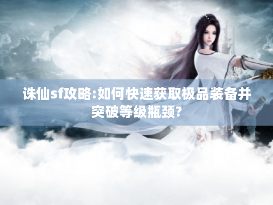 诛仙sf攻略:如何快速获取极品装备并突破等级瓶颈? 诛仙sf攻略:如何快速获取极品装备并突破等级瓶颈?