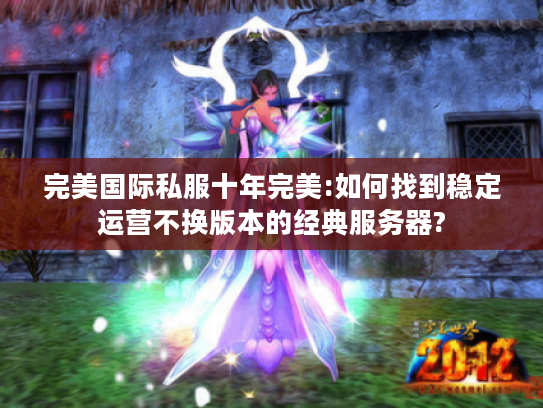 完美国际私服十年完美:如何找到稳定运营不换版本的经典服务器?