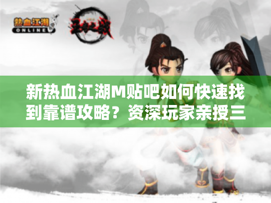 新热血江湖M贴吧如何快速找到靠谱攻略?资深玩家亲授三大黄金法则 新热血江湖M贴吧如何快速找到靠谱攻略?资深玩家亲授三大黄金法则