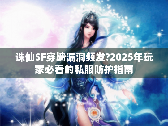 诛仙SF穿墙漏洞频发?2025年玩家必看的私服防护指南 诛仙SF穿墙漏洞频发?2025年玩家必看的私服防护指南