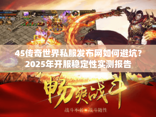 45传奇世界私服发布网如何避坑?2025年开服稳定性实测报告 45传奇世界私服发布网如何避坑?2025年开服稳定性实测报告