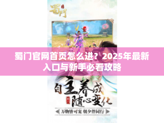 蜀门官网首页怎么进?2025年最新入口与新手必看攻略 蜀门官网首页怎么进?2025年最新入口与新手必看攻略