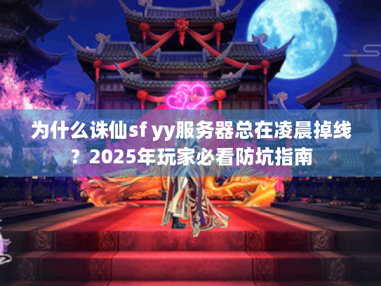 为什么诛仙sf yy服务器总在凌晨掉线?2025年玩家必看防坑指南 为什么诛仙sf yy服务器总在凌晨掉线?2025年玩家必看防坑指南