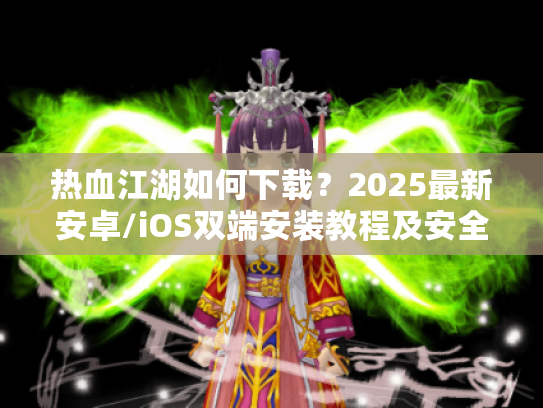 热血江湖如何下载?2025最新安卓/iOS双端安装教程及安全避坑指南 热血江湖如何下载?2025最新安卓/iOS双端安装教程及安全避坑指南