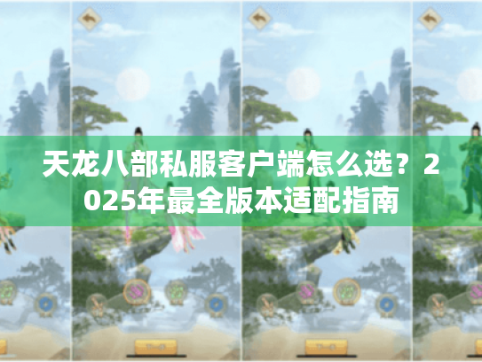 天龙八部私服客户端怎么选?2025年最全版本适配指南 天龙八部私服客户端怎么选?2025年最全版本适配指南