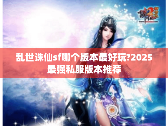 乱世诛仙sf哪个版本最好玩?2025最强私服版本推荐 乱世诛仙sf哪个版本最好玩?2025最强私服版本推荐