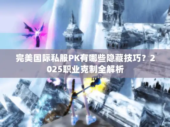 完美国际私服PK有哪些隐藏技巧？2025职业克制全解析
