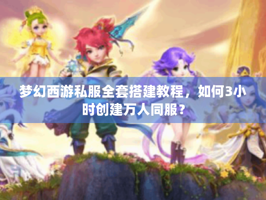 梦幻西游私服全套搭建教程，如何3小时创建万人同服？