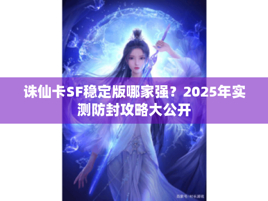 诛仙卡SF稳定版哪家强?2025年实测防封攻略大公开 诛仙卡SF稳定版哪家强?2025年实测防封攻略大公开