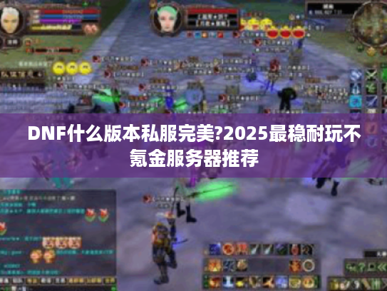 DNF什么版本私服完美?2025最稳耐玩不氪金服务器推荐