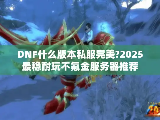 DNF什么版本私服完美?2025最稳耐玩不氪金服务器推荐