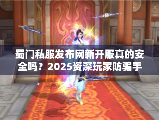 蜀门私服发布网新开服真的安全吗?2025资深玩家防骗手册 蜀门私服发布网新开服真的安全吗?2025资深玩家防骗手册
