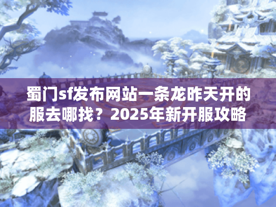 蜀门sf发布网站一条龙昨天开的服去哪找?2025年新开服攻略速递 蜀门sf发布网站一条龙昨天开的服去哪找?2025年新开服攻略速递