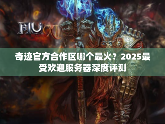 奇迹官方合作区哪个最火?2025最受欢迎服务器深度评测 奇迹官方合作区哪个最火?2025最受欢迎服务器深度评测