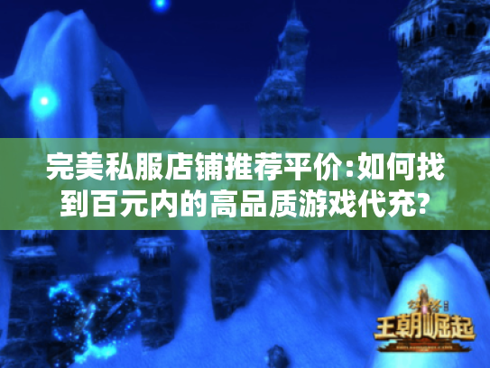 完美私服店铺推荐平价:如何找到百元内的高品质游戏代充? 完美私服店铺推荐平价:如何找到百元内的高品质游戏代充?