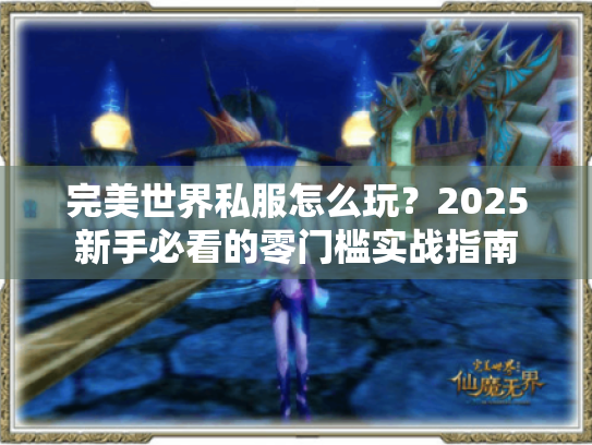 完美世界私服怎么玩?2025新手必看的零门槛实战指南 完美世界私服怎么玩?2025新手必看的零门槛实战指南