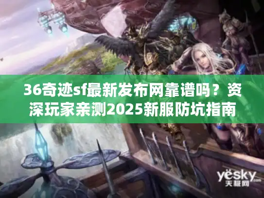 36奇迹sf最新发布网靠谱吗？资深玩家亲测2025新服防坑指南